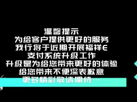 尊敬的福祥E支付客户:您好,为给您提供更好的服务,我行将于近期开展福祥E支付系统升级工作,升级是为给您带来更好的体验,如给您带来不便深表歉意,更多精彩敬请期待…