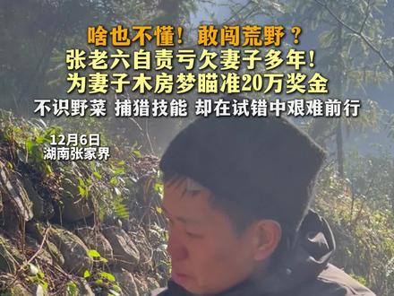 12月6日湖南张家界。张家界七星山荒野求生第13天。 啥也不懂!敢闯荒野?
张老六自责亏欠妻子多年!
为妻子木房梦瞄准20万奖金
不识野菜 捕猎技能 却在试错中艰难前行。#张家界七星山荒野求生 #张老六