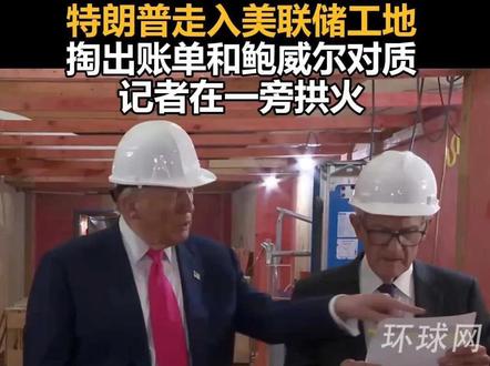 现场查账!特朗普走入美联储工地,掏出账单和鲍威尔对质,记者在一旁拱火