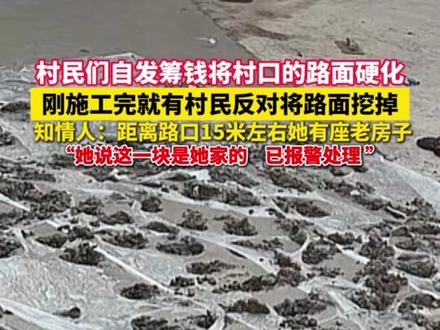 村民们自发筹钱将村口的路面硬化, 刚施工完就有村民反对将路面挖掉,知情人:距离路口15米左右她有座老房子 ,她说这一块是她家的,已报警处理