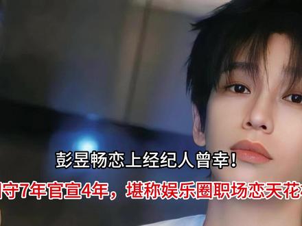 彭昱畅恋上经纪人曾幸!相守7年官宣,堪称娱乐圈职场恋天花板