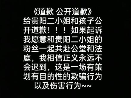 道歉 给贵阳二小姐和孩子道歉~我呼吁广大群众以及网友,一个男人如此恶毒,连其家人一同行骗,最后还要得不到就要毁掉~相信正义不会迟到,我愿意和贵阳二小姐一起共赴公堂共赴法庭,把女人的人格践踏在脚底,这样的事情不允许发生#真相只有一个 #真相不只有一个入口 #上热门 @贵阳二小姐🐮 @小二的快乐生活(二小姐)