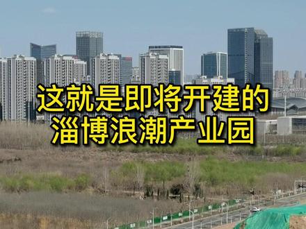 淄博浪潮产业园,即将开工建设!淄博产业转型升级迈出关键一步!#这就是淄博 #传奇马尚 @抖音小助手