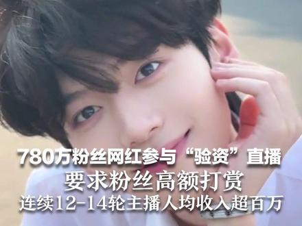 780万粉丝网红参与“验资”直播 要求粉丝高额打赏 连续12-14轮主播人均收入超百万 “高调炫富式直播传播畸形价值观”