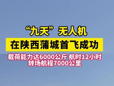“九天”无人机在陕西蒲城首飞成功! 载荷能力达6000公斤! 航时12小时! 转场航程7000公里!
