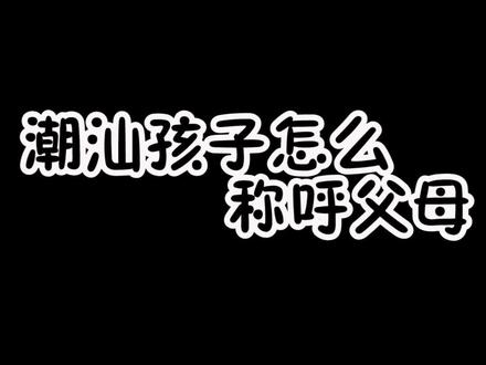 #潮汕 人是怎么称呼父母的 @DOU+小助手 数一数有几种称呼