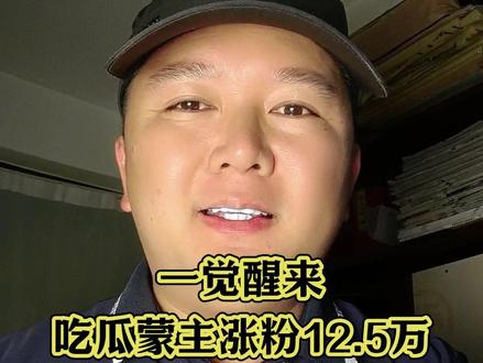 一觉醒来,吃瓜蒙主涨粉12.5万,才535万 #吃瓜蒙主#知识分享#说真话#真实生活分享计划#dou上热门@DOU+小助手