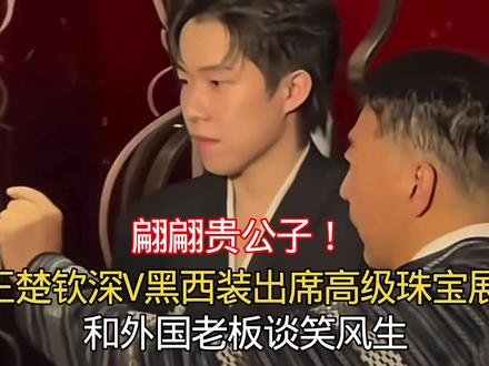 翩翩贵公子!王楚钦深V黑西装出席高级珠宝展,和外国老板谈笑风生