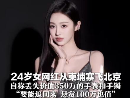 24岁女网红从柬埔寨飞北京 自称丢失价值350万的手表和手镯 “要能追回来 悬赏100万也值” 航司和警方已介入后续调查