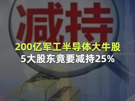 200亿军工半导体大牛股 5大股东竟要减持25%#减持#创业板#股票 #金融知识普及月