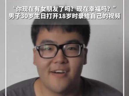 “你现在有女朋友了吗?现在幸福吗?”男子30岁生日打开18岁时录给自己的视频,从懵懂到成熟,让人笑着笑着就哭了……