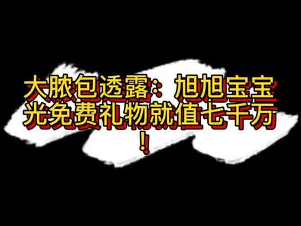 大脓包透露:旭旭宝宝光免费就值七千万!#旭旭宝宝