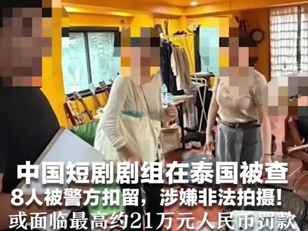 中国短剧剧组在泰国被查 8人被警方扣留,涉嫌非法拍摄!剧组人员承认没申请许可 或面临最高约21万元人民币罚款