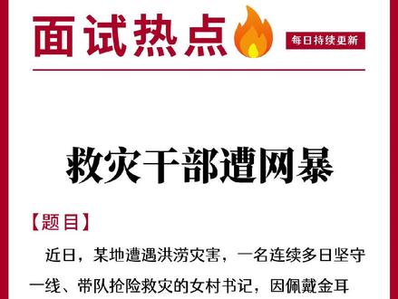 公考面试热点:救灾村干部遭网暴 面试预测:近日,某地遭遇洪涝灾害,一名连续多日坚守一线、带队抢险救灾的女村书记,因佩戴金耳环被网友拍照曝光并遭到网络质疑、恶意揣测,甚至引发网络谩骂。事后不少知情群众、当地干部主动发声,为这名基层干部澄清正名。对此,请谈谈你的看法。#面试热点积累 #结构化面试 #公考面试技巧 #公考干货 #事业单位面试上岸
