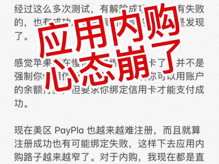 被苹果应用内购心态搞崩了。今天有个老板了我一个美区新账号,充值了几美元,用来测试内购。我登录尝试内购,发现不行,直接找客服,然后账号就被冻结了,当然整个测试过程都是先说好的,本意也是给我测试的,希望能跑通整个过程。
经过这么多次测试,有解除成功的,也有失败的,也有成功后又被限制内购的,我算是发现了。
感觉苹果现在慢慢要求绑定信用卡了,并不是强制你使用信用卡付款,绑定后你可以用账户的余额付款,但要求你绑定信用卡才能支付成功。
现在美区 PayPla 也越来越难注册,而且就算注册成功也有可能绑定失败,这样下去应用内购路子越来越窄了。对于内购,我现在都是直接劝退了。
但苹果也是够贱的,苹果家的服务,任何内购和订阅都能用余额付款。#美区礼品卡 #苹果礼品卡 #appstore支付 #acrade #appleid