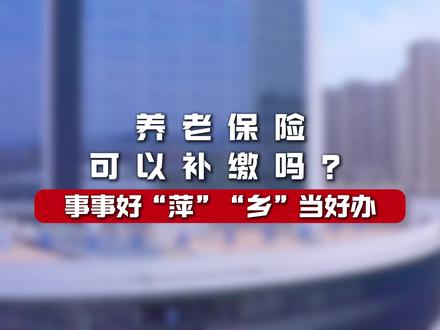 #萍乡政务服务 您关心的养老保险补缴政策来啦!#养老保险补缴
