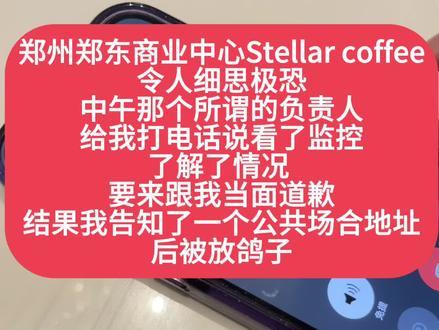郑州stellar coffee被怼后细思极恐的后续
在郑东商业中心stellar coffee正常和朋友说话 结果被咖啡师疾言厉色命令我们说话小点声后 一位负责人联系到我要跟我道歉并且一再强调要跟我当面道歉 和昨天的态度大相径庭
结果在我告知了一个公共场合的地址后 这负责人并未按约定时间出现甚至不接电话现在想想真的细思极恐 很有可能会对我的人身安全有威胁 为什么非得要当面道歉又不来呢???
这就是这家位于郑东商业中心的Stellar coffee的做法这个跟我们沟通的所谓的人事负责人就是老板 由于她不接电话 我们只能拨打某评上的电话 都听出她声音了她居然装店员说负责人不在店里 什么操作??
并且他们在小红书上恶意举报我的文章 但我申诉成功了
毕竟普通人只能如此发了就算是如此我只是想要欺负我们的咖啡师道歉 而当事人全都躲起来 可能这就是这家咖啡店的企业文化吧!
以此经验帮大家避雷 大家通过这个电话顺便可以听一下店内环境的嘈杂 因为这名负责人在我们电话沟通过程中
有按静音
还是那句话去这家店不能带嘴1.咖啡超级超级难喝2.这是寂静岭咖啡 你正常说话会被咖啡师骂哦 老板也许是个狠人细思极恐#郑州咖啡探店 #郑州 #郑州咖啡馆