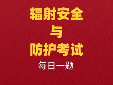 辐射安全与防护考试每日一题27 答案在评论区#辐射安全与防护考试 #辐射安全与防护 #辐射安全与防护考核
