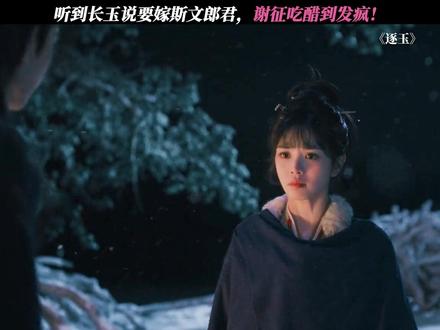 谢征吃醋强吻长玉两次! #逐玉 @鹅厂新剧推荐官《逐玉》抽卡