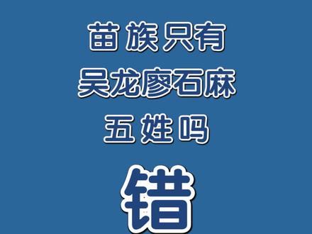 五姓苗人的谬论#苗族#姓氏#文化#历史#涨知识
历代封建文人由于对苗族姓氏文化不了解,仅凭自己局限的认知,就把苗族记载为“有名无姓”,或者说苗族只有杨、雷、田、冉、向等姓,或说只有吴、龙、石、麻、白等姓,有的则说苗族有吴、龙、石、廖、石、麻等姓,还说苗人“婚姻不避同姓”等等。他们的这种片面和不符事实的谬论,却让很多的无知民众包括大量的苗族人盲目跟风,以讹传讹!造成不良影响。
其实,苗族作为一个历史悠久的古老民族,不仅有名有姓,而且还有自己独特固有的传统苗姓,而每个苗姓的人们,在不同的地方却采用不同的汉姓,因此同一个苗姓的人,往往使用多个汉姓,有的一个苗姓采用的汉姓竟多达三十个左右的,这就造成苗族人中,有的虽然汉姓相同,但是他们的苗姓却不相同,有的虽然汉姓不同,但是他们的苗姓又是相同的。所以,所谓的吴、龙、廖、石、麻,不过是苗族所采用的上百个汉姓之中的五个而已,它们只是苗族人用来和别人交往而采用的符号,不是真正意义的苗族姓氏!而且苗族人在寻根认祖,同姓不婚方面,也是以苗姓是否相同来做原则和标准的,不是以汉姓是否相同为标准。