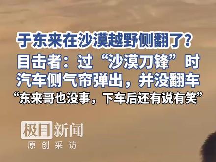 于东来在沙漠越野翻车了?目击者:过“刀锋”时汽车侧气帘弹出并没翻车,人也没事