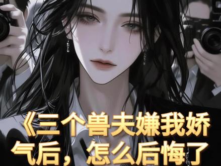 《三个兽夫嫌我娇气后,怎么后悔了呢》 #青鹰#风息#部落里都知道我是被兽夫宠坏了的雌性#完结小说#大结局