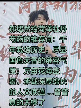 郝熠然给菏泽牡丹芍药的推荐词:千年栽培历史,尽显国色天香的雍容气度;万亩花海盛景,承载深厚绵长的人文底蕴 ...普普真的太棒了 #郝熠然 #菏泽牡丹 #历史人文底蕴 #云熠星河 刚刚发的被抬走了我哭⊙﹏⊙,小星河们捞一下