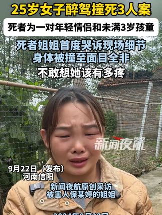 9月22日(发布),河南信阳。25岁女子醉驾撞死3人案,死者为一对年轻情侣和未满3岁孩童。死者姐姐首度哭诉现场细节,身体被撞至面目全非,不敢想她该有多疼。