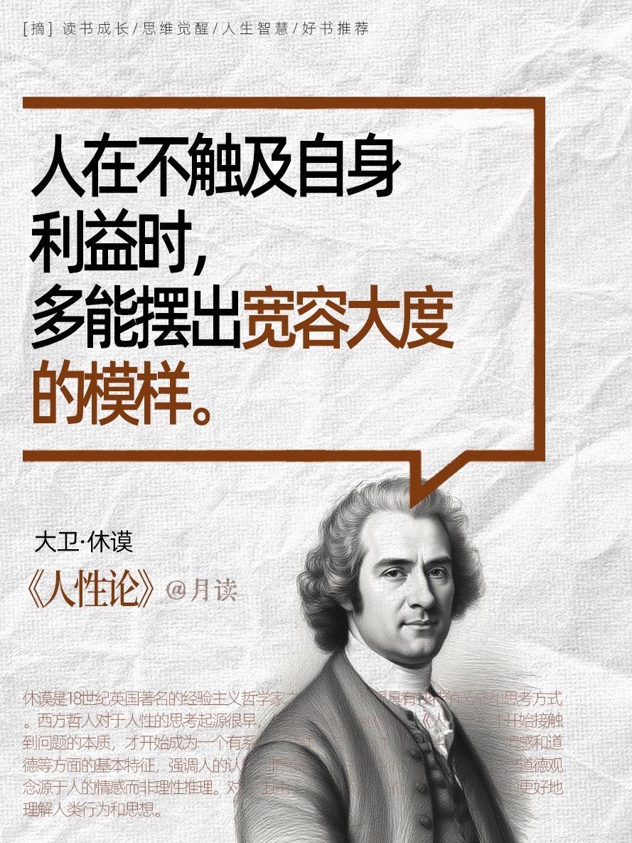 在休谟《人性论》中,见众生,见自己。大卫·休谟(1711-1776)英国哲学家、经济学家和历史学,被视为英国启蒙运动以及西方哲学历史中最重要的人物之一,与约翰·洛克及乔治·贝克莱并称三大英国经验主义者。他的思想对卢梭康德等后世哲学家影响深远,不论你处在什么年龄、什么阶段,人性科学都是一门必修课,理解人性能使我们得到更好、更成熟的心理发展。看清了人性,才能更从容面对生活!#人性思维 #人性的弱点 #提升自己 #人性智慧 #好书推荐