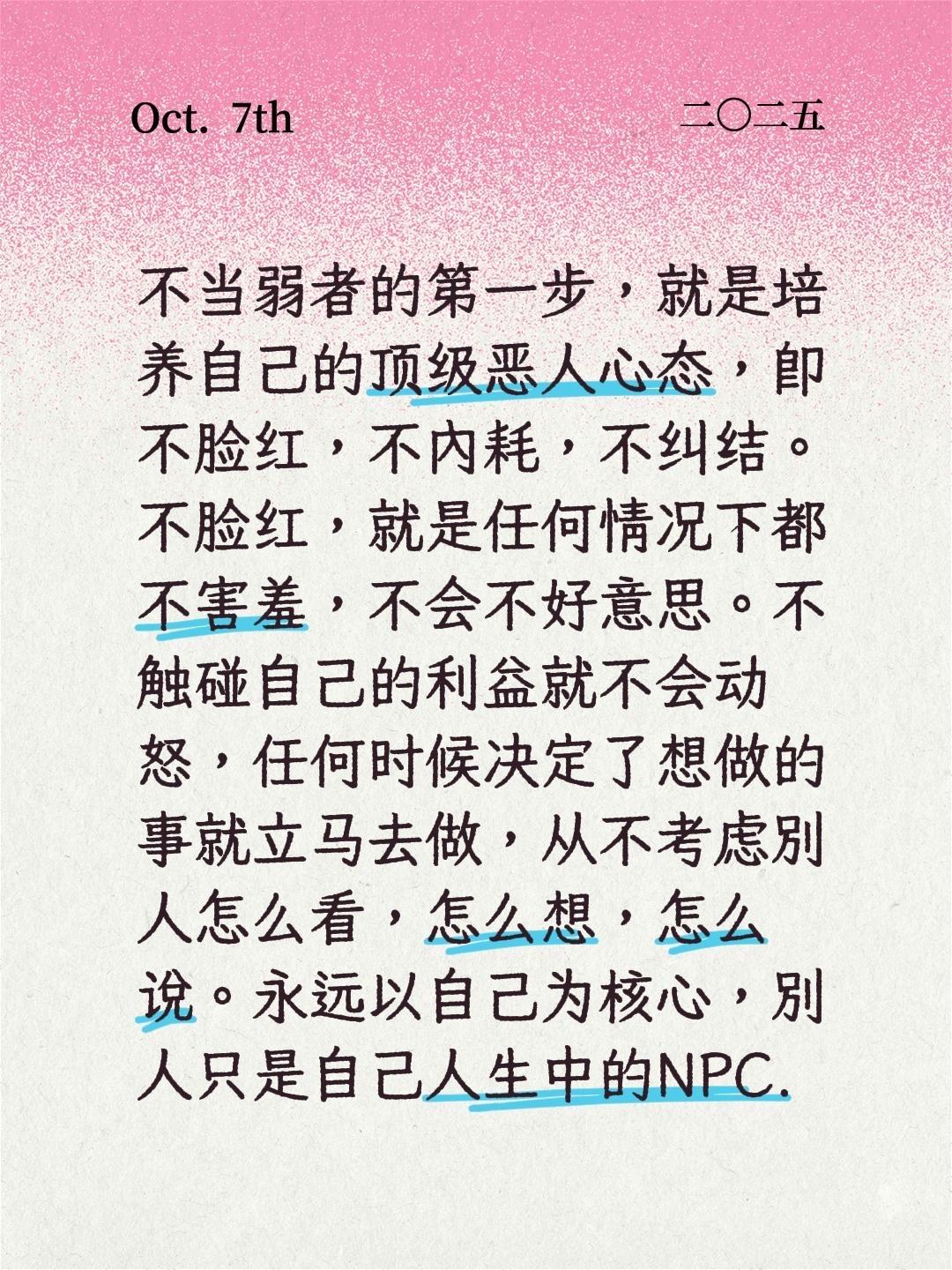反派是当代社会最适合生存的角色。我评论了@悲伤方块糖 的作品: 不当弱者的第一步,就是培养自己的顶级恶人心态,即不脸红,不内耗,不纠结。不脸红,就是任何情况下都不害羞,不会不好意思。不触碰自己的利益就不会动怒,任何时候决定了想做的事就立马去做,从不考虑别人怎么看,怎么想,怎么说。永远以自己为核心,别人只是自己人生中的NPC.#角色成长之路 #反派 #把自己当个人 #分享