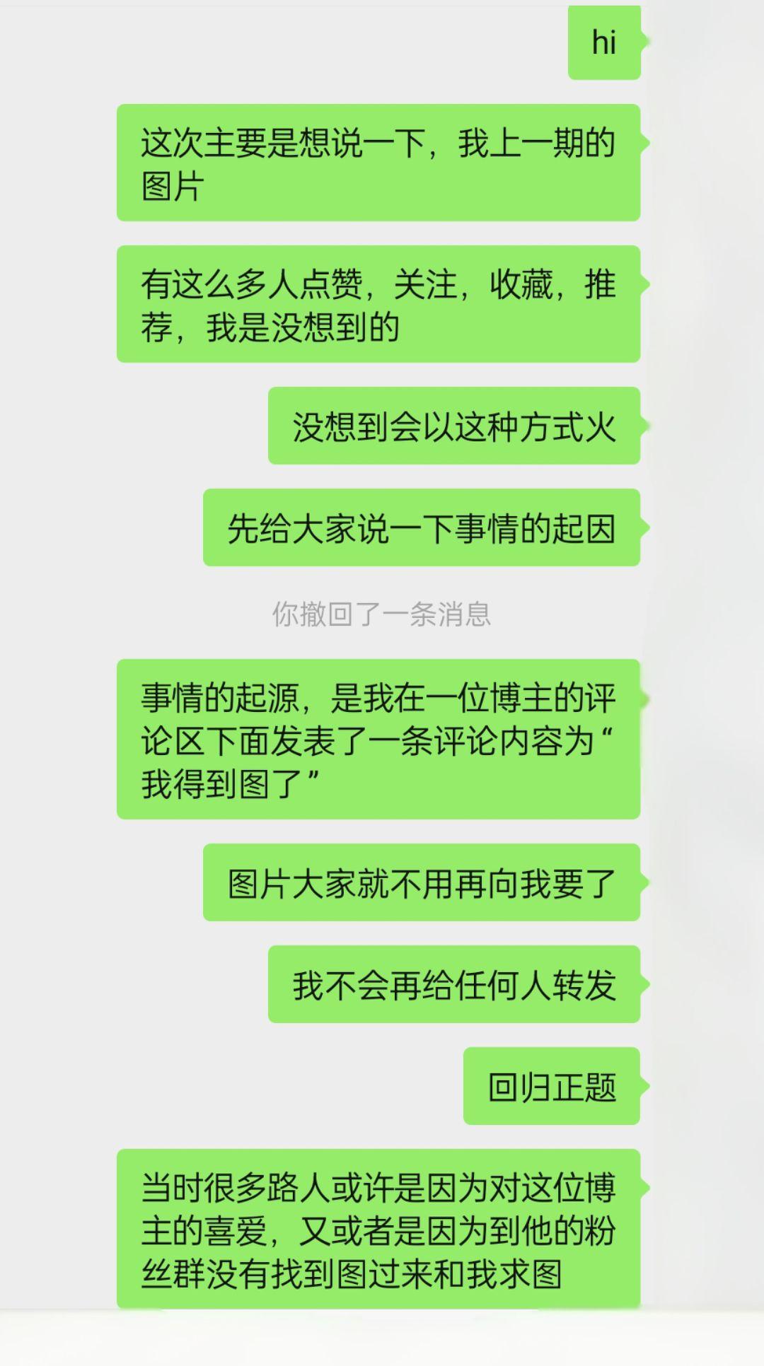 可能在图片中我说的有点混乱,我只把最重要的几个点说出来:
第一:不要再跟我要任何图片,我一个都不会再给了,不管是谁,就算关注了我也不会再给了
第二:在评论区中,我看到最多的一些词汇就是家长拿孩子手机发的,家长检查孩子手机,家长顶号,这个事情我是在今天上午才反应过来的,也想谢谢各位能提醒我
第三:可能会有些人觉得上一条视频的简介,我说的太过分,可是我当时完全就是被他拉黑了之后,用小号给他骂了一顿,然后才给他挂上来的,所以当时我处于生气的状态,所以语气未免有些不好听
第三:不要再向任何人要这个人的抖音号,抖音主页,也不要再发这个人的抖音号和主页,万一真是家长拿着孩子手机发的孩子就是无妄之灾了
#后续