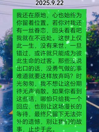 我还在原地等你,心里的 位置始终为你空着。若你 对我还有半分留恋,就请 回头,我就在你身后不远 人只有一辈子,没有下辈 子,一旦错过,我们或许 就真的成了彼此生命中的 过客。那些没说完的话、 没勇气做的事,难道就要 这样不了了之吗?如果你 能看到这些,哪怕只回复 一句,也好过让我们最终 都困在无声的遗憾里。#情感语录 #情感共鸣 #熬过了就好了 #经历过的人才懂 #伤感文案 @DOU+小助手