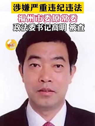 涉嫌严重违纪违法,福州市委原常委、政法委书记高明 被查