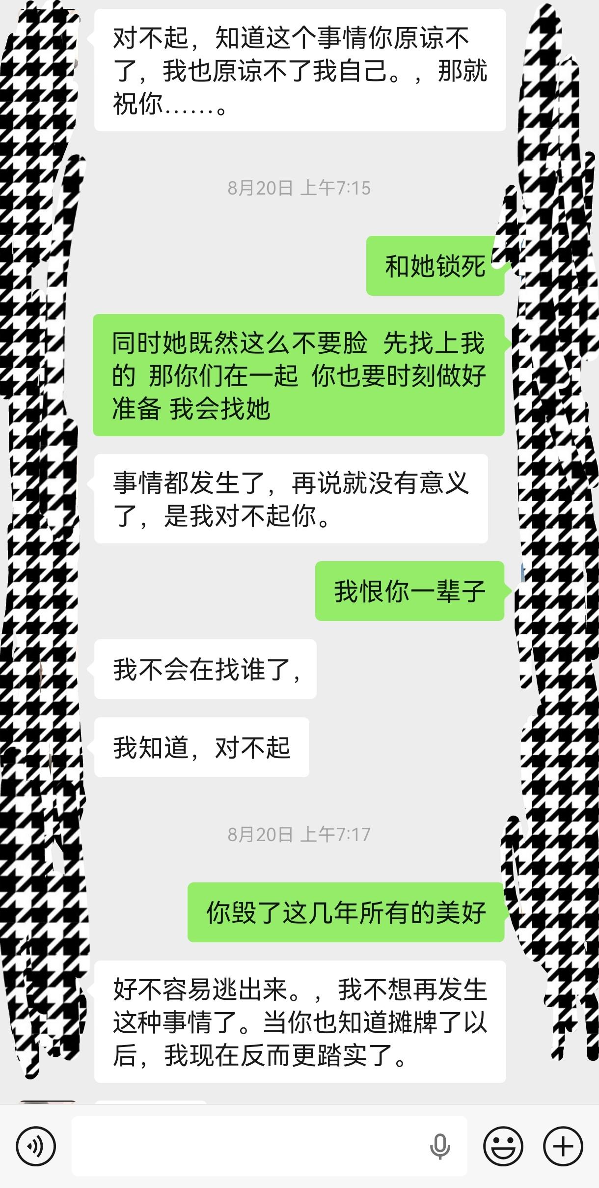 近四年的感情 在七夕被一条私信 打破了我之前所有的猜想 原来女人的第六感准到可怕
近四年培养的熟悉感 和默契感 我怎能察觉不到
近四年每一个春夏秋冬 从头到脚 里里外外都是我给你安排 无论时间 金钱 精力 能给的我都毫无保留的给你 生活对你的照顾更加是事无巨细!
近四年见过你很爱很爱我的样子 每一个节日你都会提前准备礼物 当然我也会给你准备 每一天的早安 晚安 从不落下 每天随时都能说出口的我爱你 已经成为了习惯 你常说别人在一起那么久就早就腻了 我们好像越来越热烈 可是最终你还是背叛了我:…… 按我的性子 本该大闹一场 自损一千也要还你八百 可我选择沉默 山高路远全凭良心 论性格或许我有亏欠 论情分就算你跪在地上磕头也依旧对不起我 意难平也该平了 相识于人海 消失与人海!