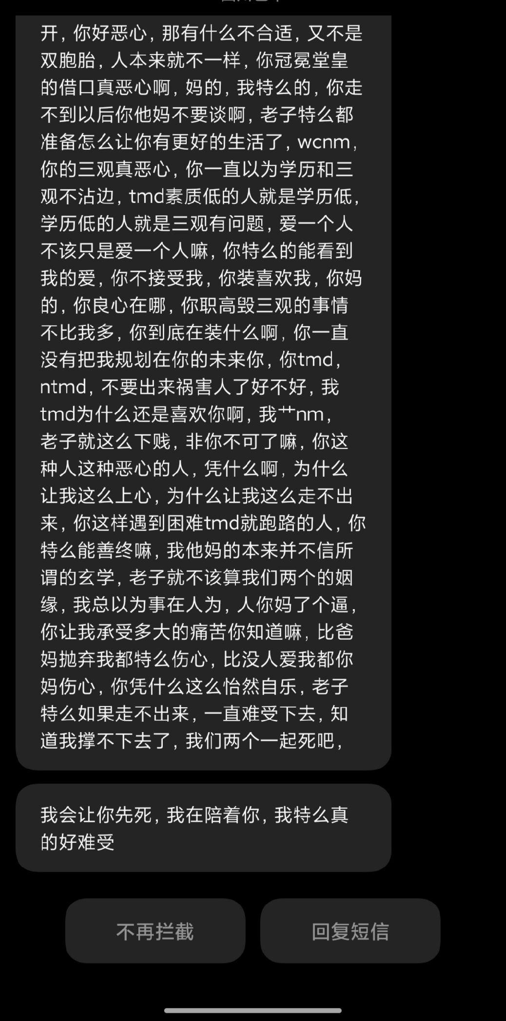 不合适难道不应该分手吗。遇到这种人应该怎么办,事情是这样我们是异地恋,他大二,比我大两岁,我高中读完考上一个不太好的大学家里没让继续读了,有次他就和我说他不想读了想辍学来我的城市,我就否定了他这个想法和他好说歹说,但他也没听和他家里人商量结果就是大吵一架没有辍学,暑假他本来想带我去厦门打暑假工,我不想去,他就说想来我的城市找暑假工,但是我这个小县城我觉得很不适合来打暑假工,工资低到离谱还累还要想办法找地方住,赚的钱吃住都才能保上,我就劝他也不听还生气了,这个事他也和家里人闹得不太高兴,到这个时候他家里人和身边朋友都认为我是一个不好的人,劝他不要被人骗了啥的,他就对我说他家人朋友室友说我不好听的他特别生气特别难受,我听到这我就感觉不对,我什么都没干为什么会说我?他也不说就说他很生气,我就一直对此很疑惑,我不知道他对身边的人是怎样说起我才能有这样的反馈,然后的一段时间我就觉得挺不合的提了几次分手没分掉,暑假他还是来了我这个城市,找了几天工作没找到,他找到了个地方住,晚上就老叫我过去,我就拒绝过去,他就说情侣之间很正常的事不懂我为什么总拒绝他啥的就还哭啊啥的,(之前见面也是找各种话术想那啥,我一拒绝他,他就上负面情绪,但我还是坚决拒绝)和他提了很多次这个事也没用,我实在受不了这样的,在他叫我过去那天晚上我就坚决和他分手,他就闹,甚至还说想要轻生这类的话,后第二,三天就蹲在我家楼梯间,第三天他非要和我妈谈话(我实在不理解)但他说和我妈说几句话就不会再怎么怎么样了,我也实在...我就让我妈去和他说,我妈也是在楼梯间好好的给他讲,真的是很好好的和他说,他一到我妈面前就又不是那个样子了,突然变正常了大家能明白吗?说完我妈问他还有事吗他也说没事了什么什么的都说好了,完事他离开了这个城市后疯狂拿不同社交软件账号一直加我,还一直疯狂尝试登录我的各种软件,每天都有十几个验证码短信,前几天他妈找上我想了解我也给简单说了一下,他妈表示我挺理性的,他是比较极端让我不要理他,但没多久我还是继续被骚扰我认为他妈是明理人就去给发了短信说让他不要再加我结果他妈说让我和他说清楚就不会再骚扰我了,我就觉得他家里人也根本拿他没办法,我认为在相处过程中发现这些我完全接受不了的事也让我明白了两个人的不合适,分手是正常的。还有很多很多信息内容让我觉得他精神方面有点乱,会有人看完吗