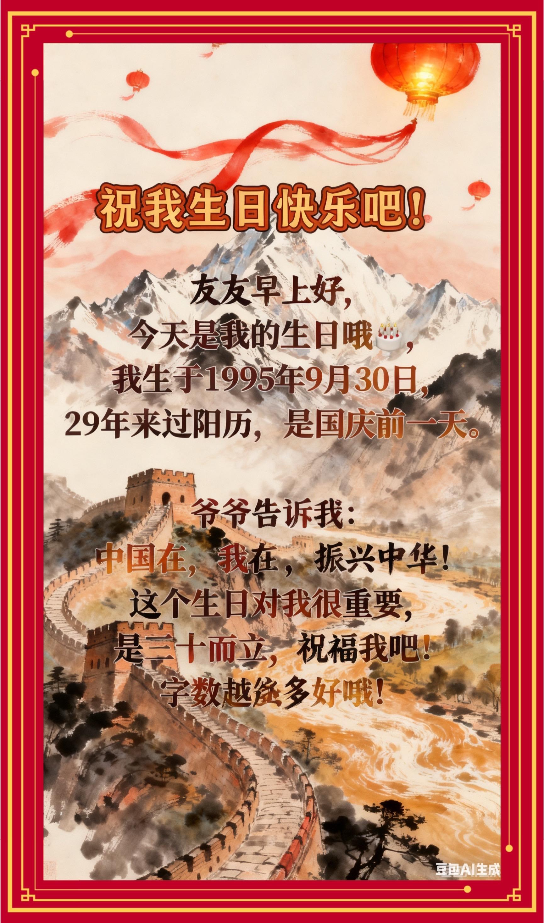 祝我生日快乐,会长寿哦!友友早上好,我是沈灵Lyn,今天是我的生日哦🎂这个生日对我很重要,是三十而立,我生于1995年9月30日,29年来过阳历,是国庆前一天,爷爷告诉我,中国在,我在 ,振兴中华,祝福我吧!字数越多越好哦!📖