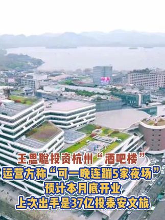 王思聪投资杭州“酒吧楼”，运营方称“可一晚连蹦5家夜场”，预计本月底开业，上次出手是37亿投泰安文旅