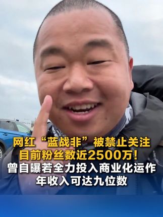 网红“蓝战非”被禁止关注 目前粉丝数近2500万!曾自曝若全力投入商业化运作 年收入可达九位数
