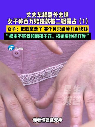 9月16日(发布)河南,丈夫车祸意外去世,女子称百万赔偿款被二姐霸占,女子:把钱拿走了 每个月只给我几百块钱,“根本不够我和俩孩子花,找她要她还打我”(1)