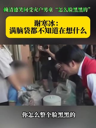 赖清德笑问受灾户男童“怎么脸黑黑的” 谢寒冰: 满脑袋都不知道在想什么