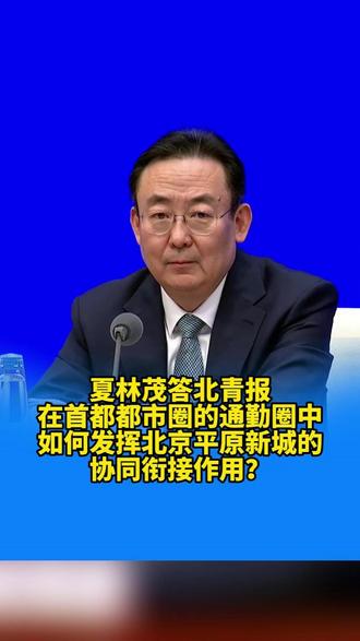 夏林茂答北青报 在首都都市圈的通勤圈中,如何发挥北京平原新城的协同衔接作用?(记者 董鑫 视频制作 白龙)