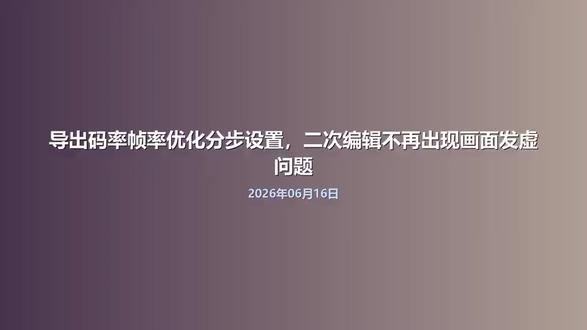 导出码率帧率优化分步设置,二次编辑不再出现画面发虚问题