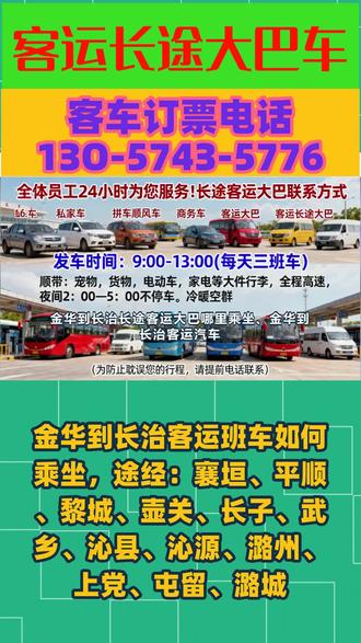 金华到长治客运班车如何乘坐,途经:襄垣、平顺、黎城、壶关、长子、武乡、沁县、沁源、潞州、上党、屯留、潞城私家车拼车顺风车商务车客运长途大巴车站乘车;全体员工24小时为您服务长途客运大巴联系方式。发车时间:9;00-13;00(每天三班车)顺带:宠物,货物,电动车,家电等大件行李,全程高速,夜间2:00—5:00不停车。冷暖空调·充电器·厕所·WIFI·热水·DCD等配置,(为防止耽误您的行程,请提前电话联系) #金华到长治长途客运大巴哪里乘坐 #金华到长治客运汽车准时出发 #金华到长治长途客运汽车车票查询