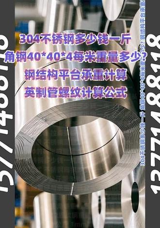 304不锈钢多少钱一斤 角钢40*40*4每米重量多少? #304不锈钢多少钱一斤 #角钢40 40*4每米重量多少? #钢结构平台承重计算 #英制管螺纹计算公式 250*8钢管每米理论重量 模具钢材价格表 c40混凝土钢筋搭接长度是多少 堵漏王价格多少钱一包 时间的步伐有三种:未来姗姗来迟,现在像箭一样飞逝,过往永远静立不动。