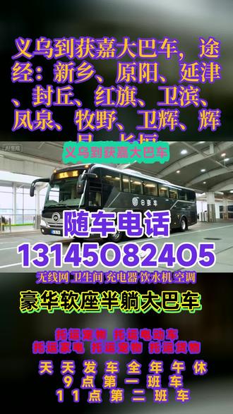 义乌到获嘉客运长途大巴车票点查询,途经:新乡、原阳、延津、封丘、红旗、卫滨、凤泉、牧野、卫辉、辉县、长垣宠物托运,货物运输,快运等业务,客运-豪华客车,超大行礼箱,承接小件托运,团体包车。高速直达2-5点不休息,发车时刻表+始发站+达到时间)长途大巴+客车+汽车,一站直达——全程高速,乘承接:货运宠物托运个人乘车旅游包车车辆配备:空调厕所热水充电器! #客运长途大客车全程高速 #大巴客车司机号码 #义乌到获嘉新乡原阳延津封丘红旗卫滨凤泉牧野卫辉辉县长垣长途客运大巴车车站坐车