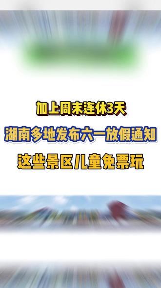 湖南多地小学宣布六一放假1天!加上周末连休3天! 这些景区儿童还能免票!各位家长准备好带娃出去玩了吗?#湖南中小学 #六一儿童节 #放假通知 #亲子游玩好去处#免票