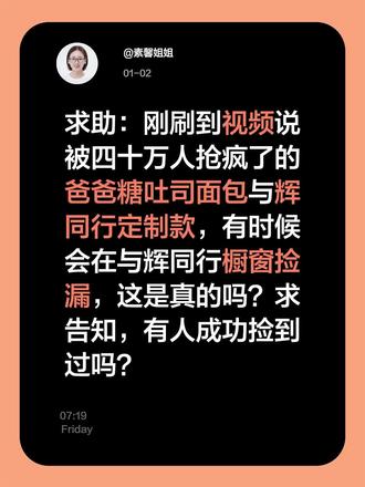 #真实生活分享官 求助:刚刷到视频说
被四十万人抢疯了的爸爸糖吐司面包与辉同定制款,有时候会在与辉同行橱窗捡漏,这是的吗?求告知,有人成功捡到过吗?#爸爸糖吐司面包#与辉同行爸爸糖吐司面包 #与辉同行