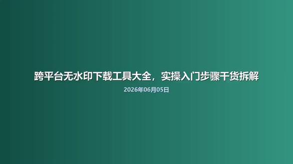 跨平台无水印下载工具大全,实操入门步骤干货拆解