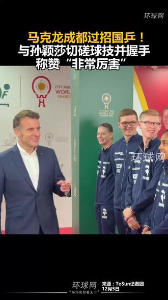 马克龙成都过招国乒!与孙颖莎切磋球技并握手,称赞“非常厉害”