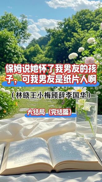 《保姆说她怀了我男友的孩子,可我男友是纸片人啊》全文已完结~ 林晓王小梅顾辞李国华~最新后续大结局超长版来咯!!!
新来的小保姆说怀了我男友的孩子。
我很坚定地告诉她,“这不可能。”
小保姆委屈巴巴的,“小姐,我知道你很难接受,可这是事实。顾先生他说你太忙了,他很孤单。”
我无奈地捂额,“小梅,我很确定的告诉你,你肚子里的孩子不是他的。”
小保姆拿出孕检单,“孩子已经三个月了!”
我还是那句话,“这孩子真不是他的。”
小保姆怒了,当晚就在网上直播哭诉,说我逼她堕胎,逼她和爱人分开。
全网哗然。
我被网曝,被臭骂,被P遗照。
公司股价一跌再跌,我更是被踢出董事会。
小保姆出现在我眼前,拿着和顾辞的结婚证,一脸得意。
“小姐,我跟顾辞已经结婚了。你已经不是这里的女主人了,赶紧挪窝滚吧。”
我看着她愣了愣神。
可我的男友是纸片人啊!
......#保姆说她怀了我男友的孩子可我男友是纸片人啊 #保姆说她怀了我男友的孩子可我男友是纸片人啊后续 #保姆说她怀了我男友的孩子可我男友是纸片人啊大结局 #林晓王小梅顾辞李国华 #林晓王小梅顾辞李国华后续